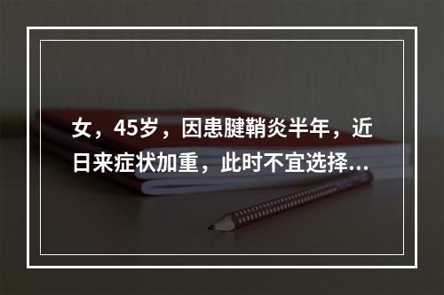 女，45岁，因患腱鞘炎半年，近日来症状加重，此时不宜选择哪