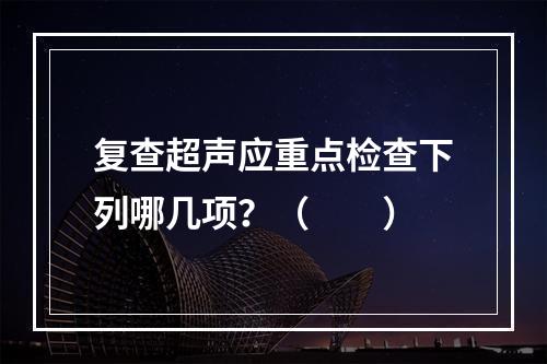 复查超声应重点检查下列哪几项？（　　）