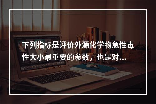 下列指标是评价外源化学物急性毒性大小最重要的参数，也是对不