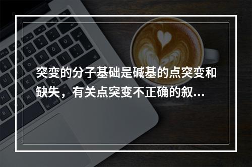 突变的分子基础是碱基的点突变和缺失，有关点突变不正确的叙述是