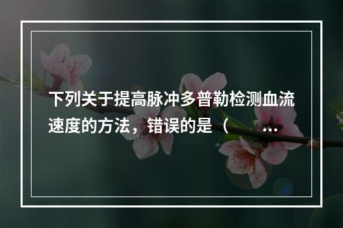 下列关于提高脉冲多普勒检测血流速度的方法，错误的是（　　）