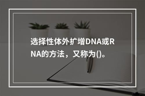 选择性体外扩增DNA或RNA的方法，又称为()。