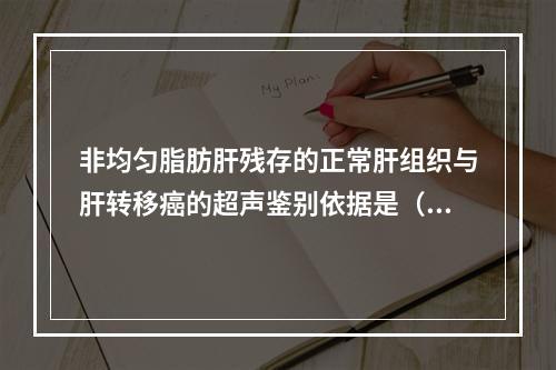 非均匀脂肪肝残存的正常肝组织与肝转移癌的超声鉴别依据是（　　