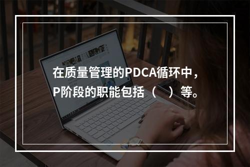 在质量管理的PDCA循环中，P阶段的职能包括（　）等。