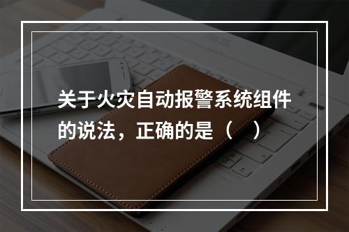 关于火灾自动报警系统组件的说法，正确的是（ ）