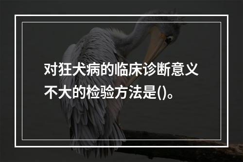 对狂犬病的临床诊断意义不大的检验方法是()。