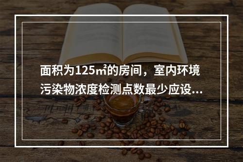 面积为125㎡的房间，室内环境污染物浓度检测点数最少应设置（