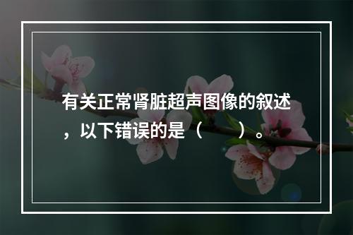 有关正常肾脏超声图像的叙述，以下错误的是（　　）。