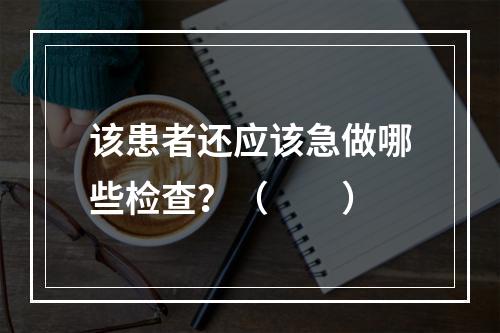 该患者还应该急做哪些检查？（　　）