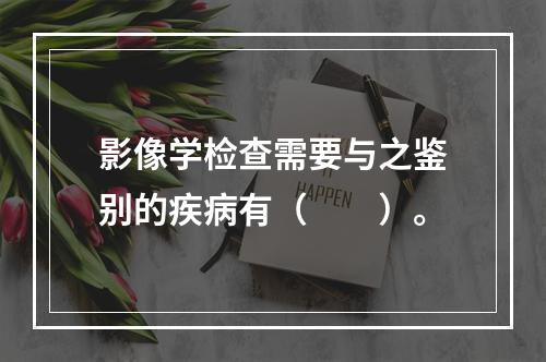 影像学检查需要与之鉴别的疾病有（　　）。