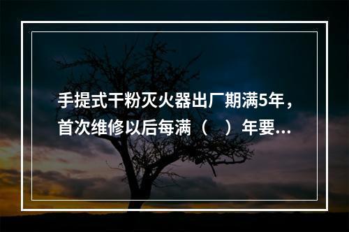 手提式干粉灭火器出厂期满5年，首次维修以后每满（　）年要送修