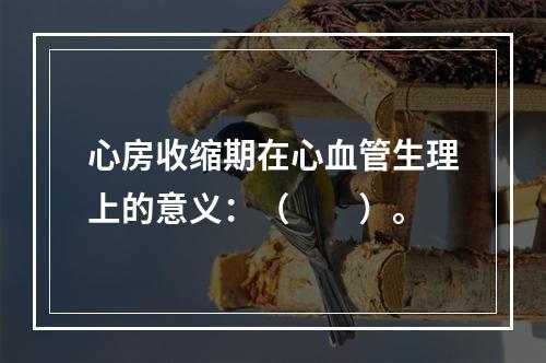 心房收缩期在心血管生理上的意义：（　　）。