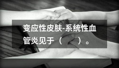 变应性皮肤-系统性血管炎见于（　　）。