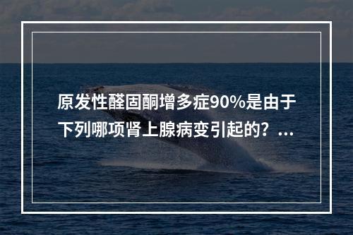 原发性醛固酮增多症90%是由于下列哪项肾上腺病变引起的？（