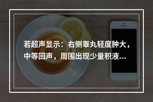 若超声显示：右侧睾丸轻度肿大，中等回声，周围出现少量积液。2