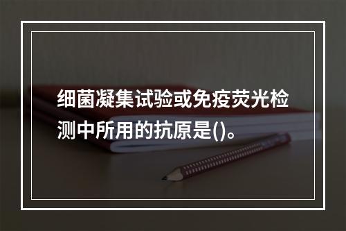 细菌凝集试验或免疫荧光检测中所用的抗原是()。