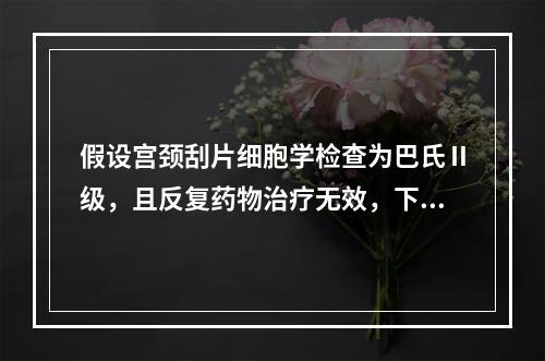 假设宫颈刮片细胞学检查为巴氏Ⅱ级，且反复药物治疗无效，下述哪