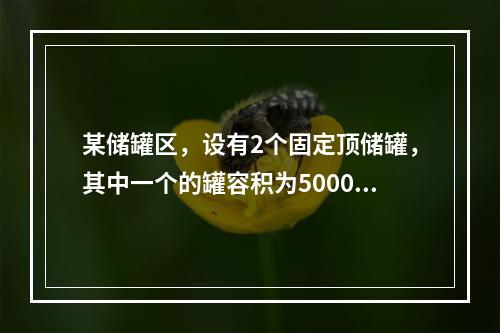 某储罐区，设有2个固定顶储罐，其中一个的罐容积为5000m3