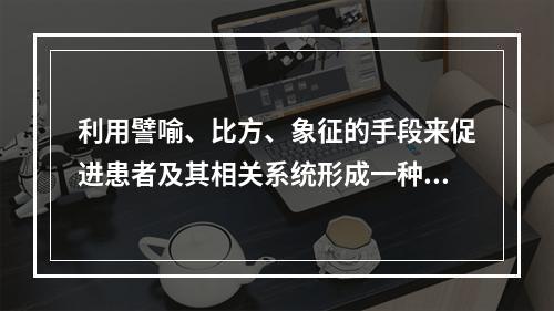 利用譬喻、比方、象征的手段来促进患者及其相关系统形成一种自己