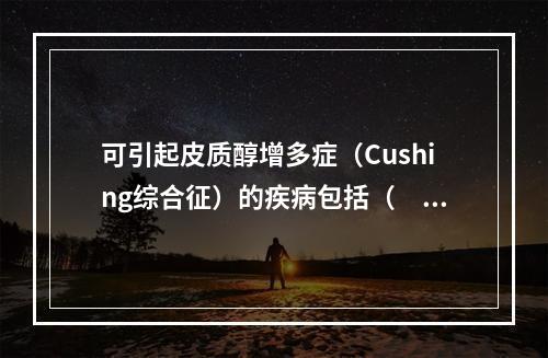 可引起皮质醇增多症（Cushing综合征）的疾病包括（　　