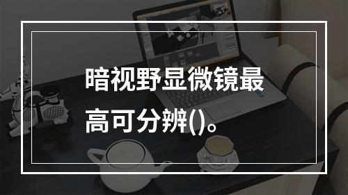 暗视野显微镜最高可分辨()。