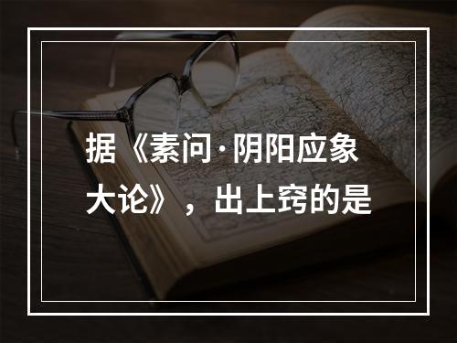 据《素问·阴阳应象大论》，出上窍的是