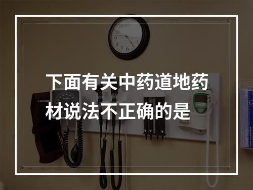 下面有关中药道地药材说法不正确的是