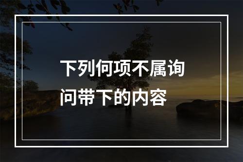 下列何项不属询问带下的内容