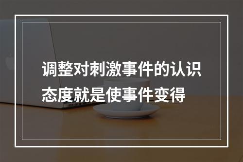 调整对刺激事件的认识态度就是使事件变得