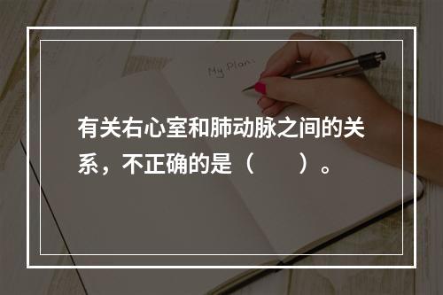 有关右心室和肺动脉之间的关系，不正确的是（　　）。