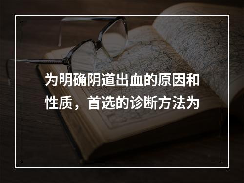 为明确阴道出血的原因和性质，首选的诊断方法为