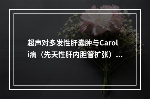 超声对多发性肝囊肿与Caroli病（先天性肝内胆管扩张）鉴