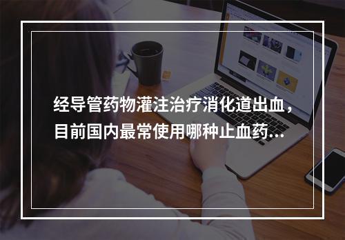 经导管药物灌注治疗消化道出血，目前国内最常使用哪种止血药物