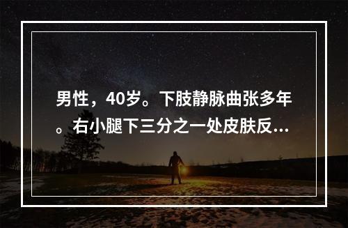 男性，40岁。下肢静脉曲张多年。右小腿下三分之一处皮肤反复发