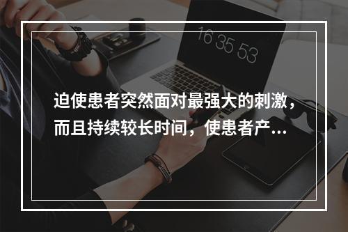 迫使患者突然面对最强大的刺激，而且持续较长时间，使患者产生强