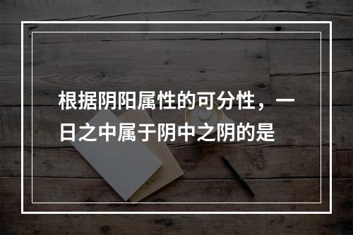 根据阴阳属性的可分性，一日之中属于阴中之阴的是