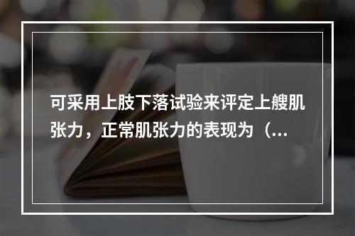 可采用上肢下落试验来评定上艘肌张力，正常肌张力的表现为（　