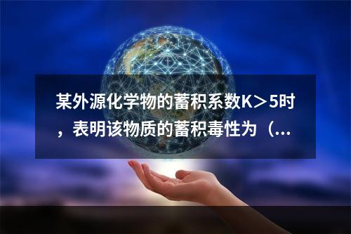 某外源化学物的蓄积系数K＞5时，表明该物质的蓄积毒性为（　