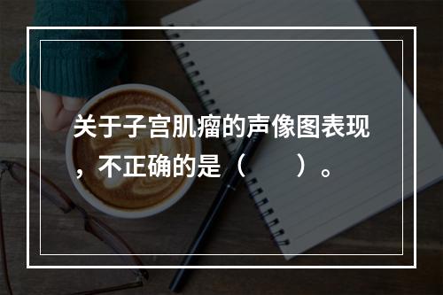 关于子宫肌瘤的声像图表现，不正确的是（　　）。