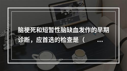 脑梗死和短暂性脑缺血发作的早期诊断，应首选的检查是（　　）。