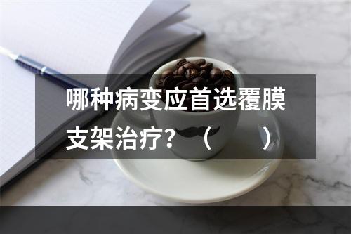 哪种病变应首选覆膜支架治疗？（　　）