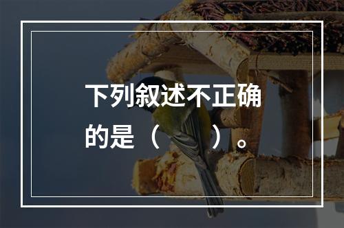 下列叙述不正确的是（　　）。