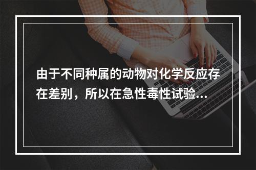 由于不同种属的动物对化学反应存在差别，所以在急性毒性试验中，