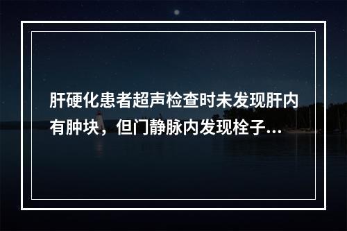 肝硬化患者超声检查时未发现肝内有肿块，但门静脉内发现栓子时