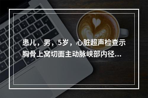 患儿，男，5岁，心脏超声检查示胸骨上窝切面主动脉峡部内径缩