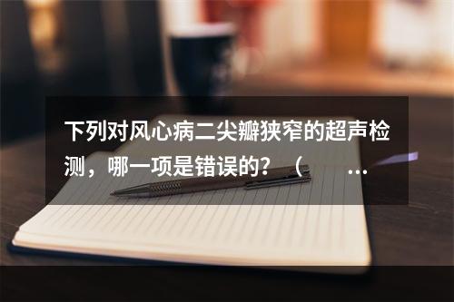 下列对风心病二尖瓣狭窄的超声检测，哪一项是错误的？（　　）