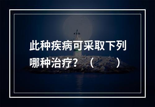 此种疾病可采取下列哪种治疗？（　　）