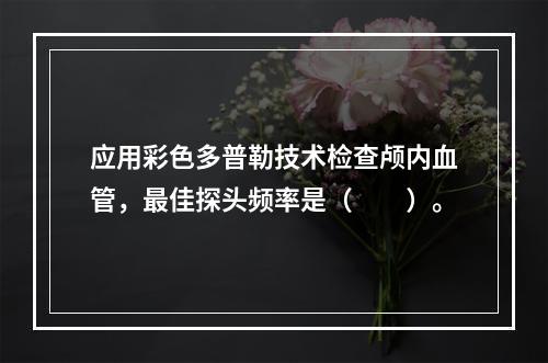 应用彩色多普勒技术检查颅内血管，最佳探头频率是（　　）。