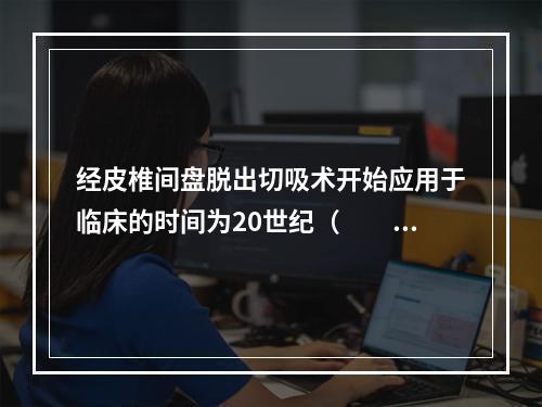 经皮椎间盘脱出切吸术开始应用于临床的时间为20世纪（　　）