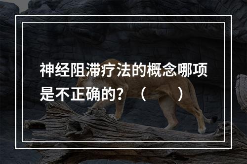 神经阻滞疗法的概念哪项是不正确的？（　　）